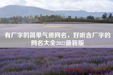 有厂字的简单气质网名，好听含厂字的网名大全2022最新版