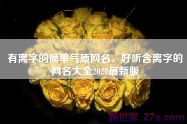 有离字的简单气质网名，好听含离字的网名大全2022最新版