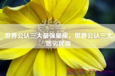 世界公认三大最强星座，世界公认三大恶劣民族