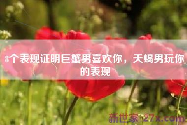 8个表现证明巨蟹男喜欢你，天蝎男玩你的表现