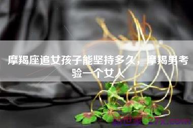 摩羯座追女孩子能坚持多久，摩羯男考验一个女人
