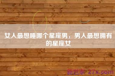 女人最想睡哪个星座男，男人最想拥有的星座女