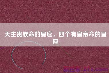 天生贵族命的星座，四个有皇帝命的星座