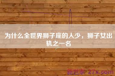 为什么全世界狮子座的人少，狮子女出轨之一名