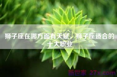 狮子座在哪方面有天赋，狮子座适合的十大职业