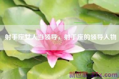 射手座女人当领导，射手座的领导人物