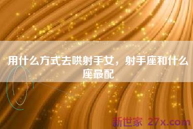 用什么方式去哄射手女，射手座和什么座最配