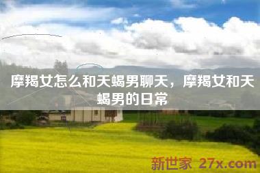 摩羯女怎么和天蝎男聊天，摩羯女和天蝎男的日常