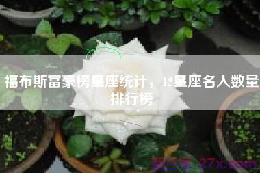 福布斯富豪榜星座统计，12星座名人数量排行榜