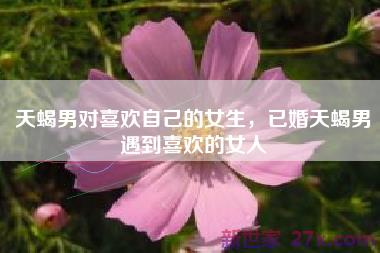 天蝎男对喜欢自己的女生，已婚天蝎男遇到喜欢的女人
