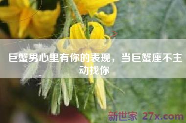 巨蟹男心里有你的表现，当巨蟹座不主动找你