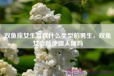 双鱼座女生喜欢什么类型的男生，双鱼女会随便跟人睡吗