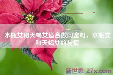 水瓶女和天蝎女适合做闺蜜吗，水瓶女和天蝎女的友情