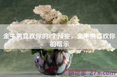 金牛男喜欢你的8个预兆，金牛男喜欢你的暗示