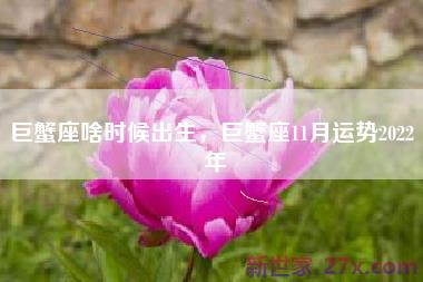 巨蟹座啥时候出生，巨蟹座11月运势2022 年