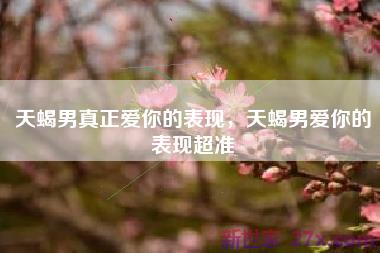 天蝎男真正爱你的表现，天蝎男爱你的表现超准