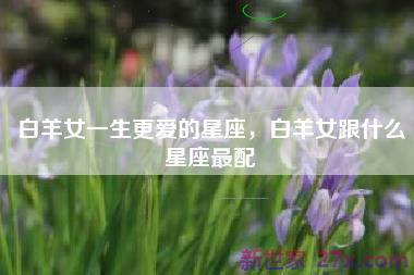 白羊女一生更爱的星座，白羊女跟什么星座最配