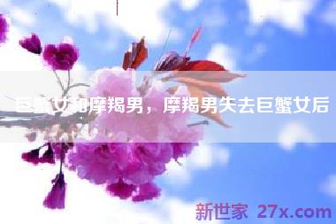 巨蟹女和摩羯男，摩羯男失去巨蟹女后