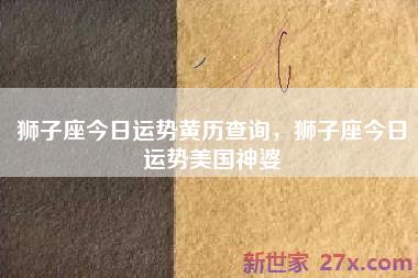 狮子座今日运势黄历查询，狮子座今日运势美国神婆