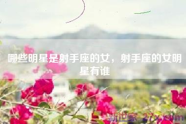 哪些明星是射手座的女，射手座的女明星有谁