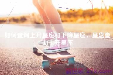 如何查询上升星座和下降星座，星盘查询上升星座