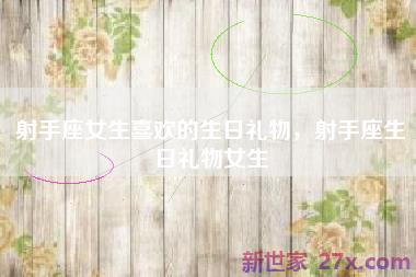射手座女生喜欢的生日礼物，射手座生日礼物女生