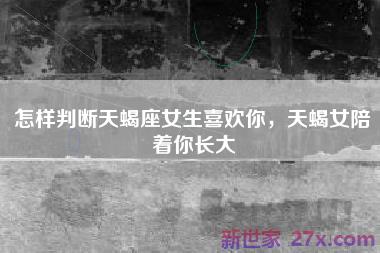怎样判断天蝎座女生喜欢你，天蝎女陪着你长大
