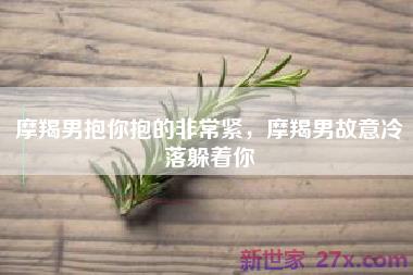 摩羯男抱你抱的非常紧，摩羯男故意冷落躲着你
