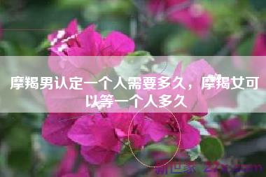 摩羯男认定一个人需要多久，摩羯女可以等一个人多久