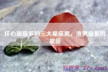 坏心眼最多的三大星座男，渣男最多的星座