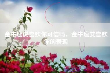 金牛座说喜欢你可信吗，金牛座女喜欢你的表现