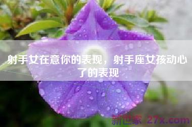 射手女在意你的表现，射手座女孩动心了的表现