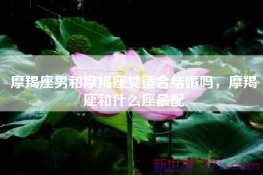 摩羯座男和摩羯座女适合结婚吗，摩羯座和什么座最配
