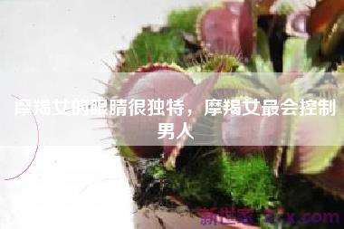 摩羯女的眼睛很独特，摩羯女最会控制男人