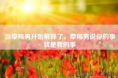 当摩羯男开始解释了，摩羯男说你的事就是我的事