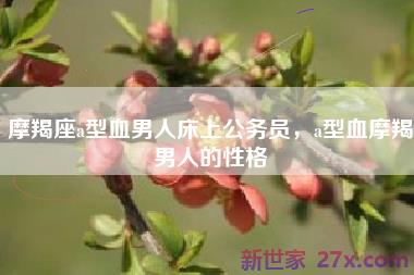 摩羯座a型血男人床上公务员，a型血摩羯男人的性格
