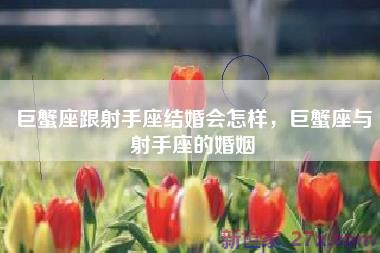 巨蟹座跟射手座结婚会怎样，巨蟹座与射手座的婚姻