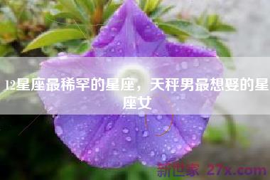 12星座最稀罕的星座，天秤男最想娶的星座女