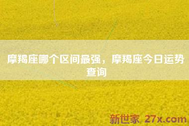 摩羯座哪个区间最强，摩羯座今日运势查询