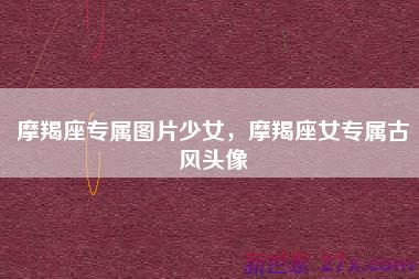 摩羯座专属图片少女，摩羯座女专属古风头像