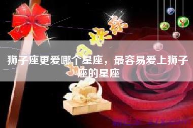 狮子座更爱哪个星座，最容易爱上狮子座的星座