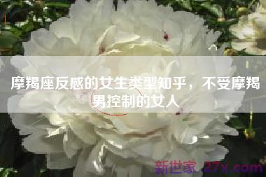 摩羯座反感的女生类型知乎，不受摩羯男控制的女人