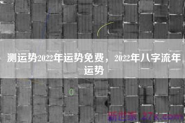 测运势2022年运势免费，2022年八字流年运势