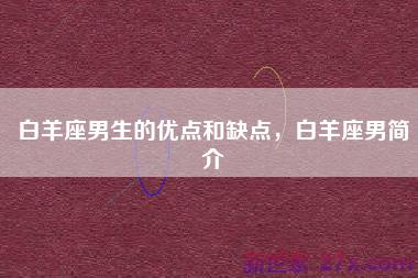 白羊座男生的优点和缺点，白羊座男简介