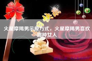 火星摩羯男示爱方式，火星摩羯男喜欢哪种女人