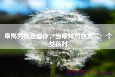 摩羯男故意逗你，当摩羯男故意气一个女孩时