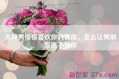 天秤男慢慢喜欢你的表现，怎么让男朋友离不开你