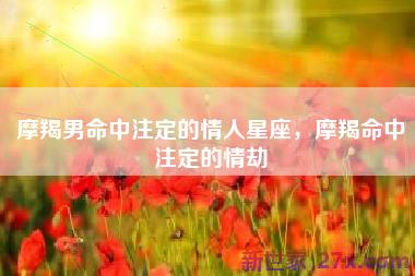 摩羯男命中注定的情人星座，摩羯命中注定的情劫