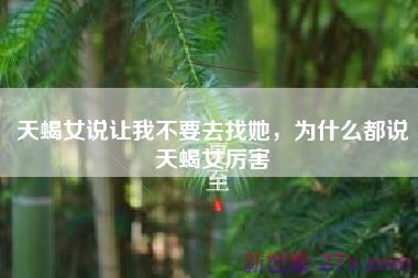 天蝎女说让我不要去找她，为什么都说天蝎女厉害