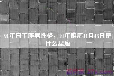 91年白羊座男性格，91年阴历11月18日是什么星座